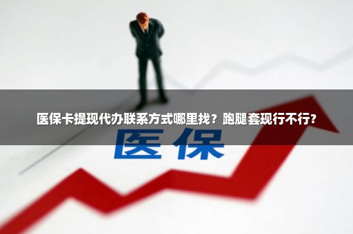 医保卡提现代办联系方式哪里找？跑腿套现行不行？